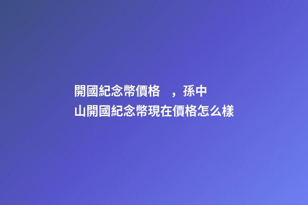 開國紀念幣價格，孫中山開國紀念幣現在價格怎么樣